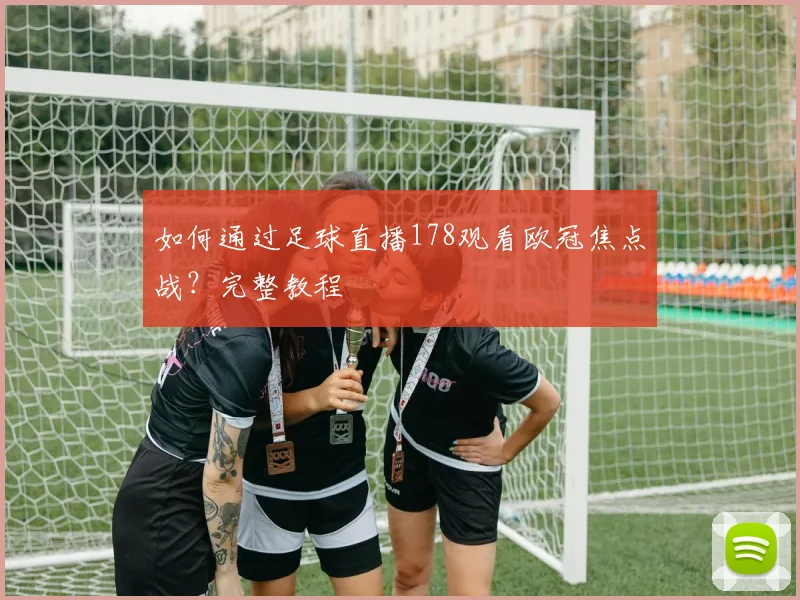 如何通过足球直播178观看欧冠焦点战？完整教程