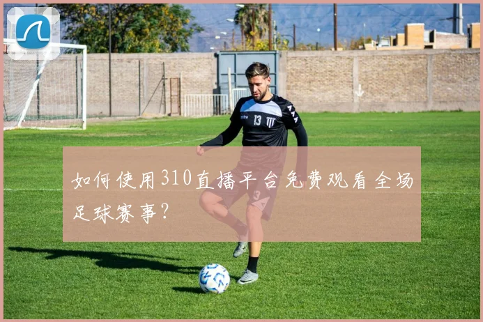 如何使用310直播平台免费观看全场足球赛事？