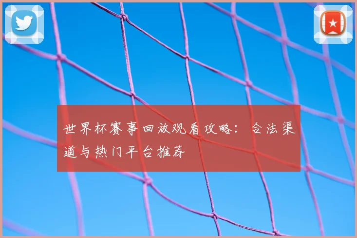 世界杯赛事回放观看攻略：合法渠道与热门平台推荐