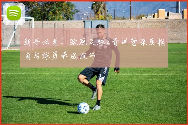 新手必看！欧冠足球2青训营深度指南与球员养成技巧