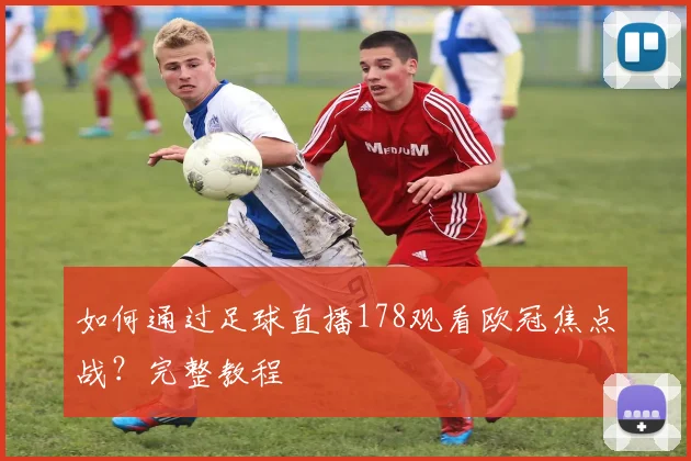 如何通过足球直播178观看欧冠焦点战？完整教程