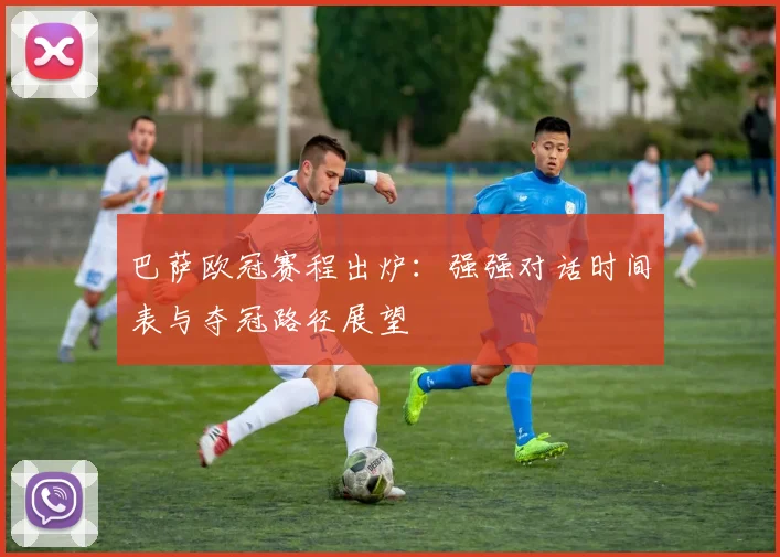 巴萨欧冠赛程出炉：强强对话时间表与夺冠路径展望