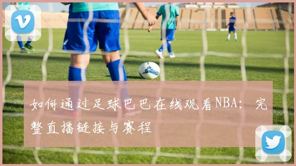如何通过足球巴巴在线观看NBA：完整直播链接与赛程
