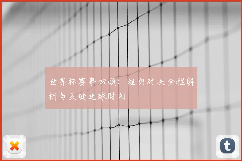 世界杯赛事回顾：经典对决全程解析与关键进球时刻