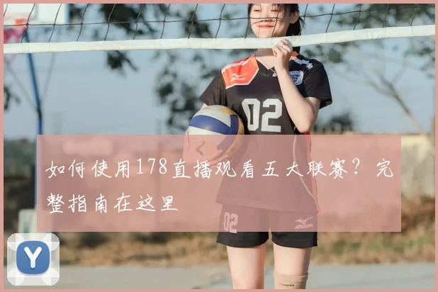 如何使用178直播观看五大联赛？完整指南在这里