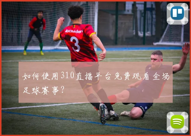 如何使用310直播平台免费观看全场足球赛事？