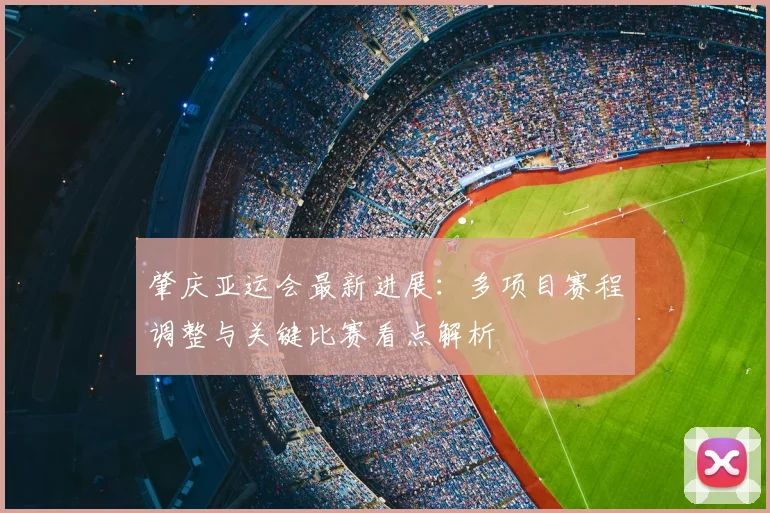 肇庆亚运会最新进展：多项目赛程调整与关键比赛看点解析