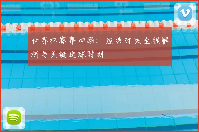 世界杯赛事回顾：经典对决全程解析与关键进球时刻