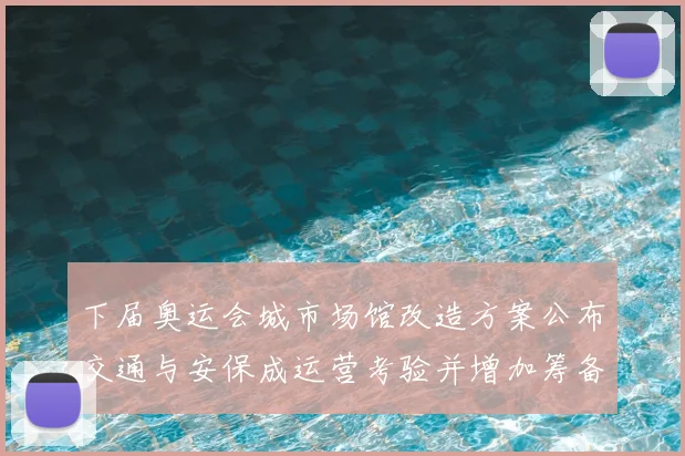 下届奥运会城市场馆改造方案公布交通与安保成运营考验并增加筹备压力
