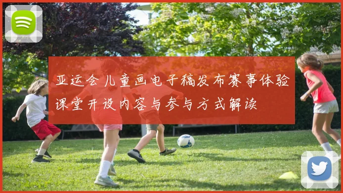 亚运会儿童画电子稿发布赛事体验课堂开设内容与参与方式解读