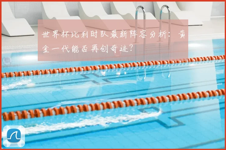 世界杯比利时队最新阵容分析：黄金一代能否再创奇迹？