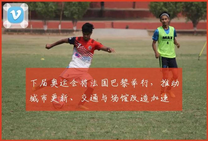 下届奥运会将法国巴黎举行，推动城市更新、交通与场馆改造加速