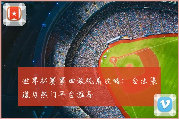 世界杯赛事回放观看攻略：合法渠道与热门平台推荐