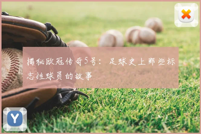 揭秘欧冠传奇5号：足球史上那些标志性球员的故事