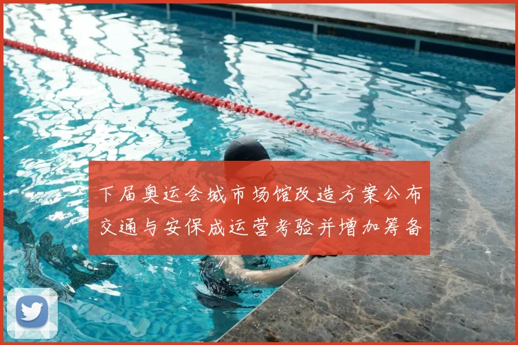 下届奥运会城市场馆改造方案公布交通与安保成运营考验并增加筹备压力