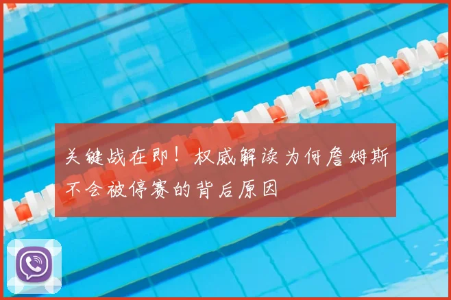 关键战在即！权威解读为何詹姆斯不会被停赛的背后原因